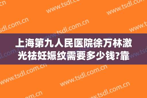 上海第九人民医院徐万林激光祛妊娠纹需要多少钱?靠谱吗?(上海九院做法令纹多少钱)