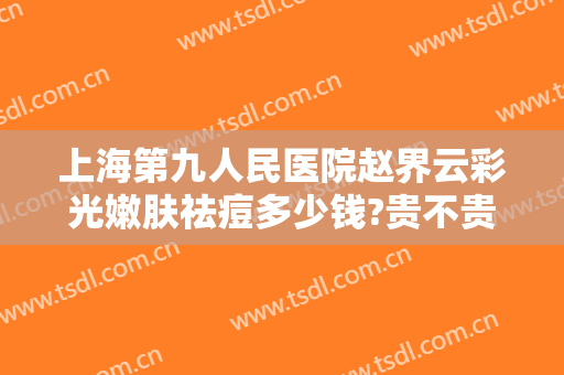 上海第九人民医院赵界云彩光嫩肤祛痘多少钱?贵不贵?