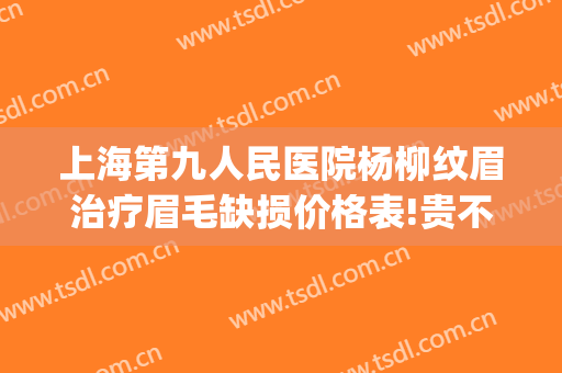 上海第九人民医院杨柳纹眉治疗眉毛缺损价格表!贵不贵?(上海第九人民医院纹眉怎么样)
