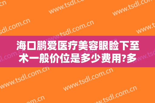 海口鹏爱医疗美容眼睑下至术一般价位是多少费用?多长时间恢复?