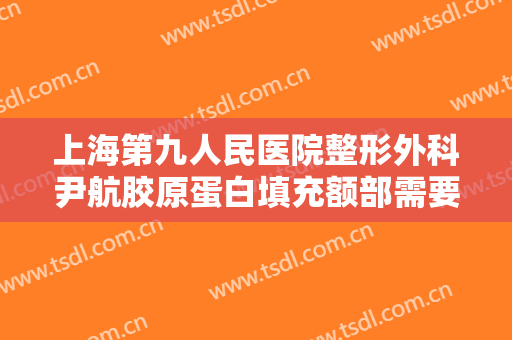上海第九人民医院整形外科尹航胶原蛋白填充额部需要多少钱?有哪些优势?