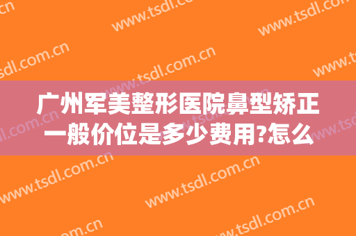 广州军美整形医院鼻型矫正一般价位是多少费用?怎么样?(广州军美整形医院地址)
