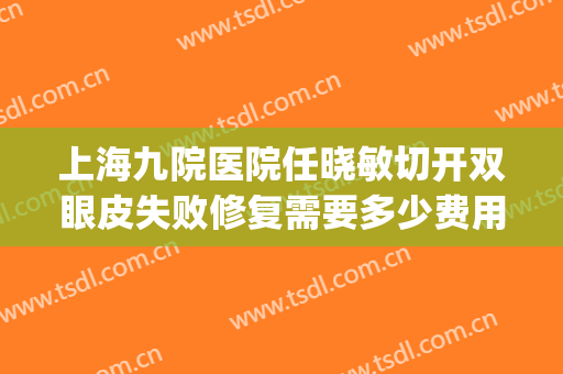 上海九院医院任晓敏切开双眼皮失败修复需要多少费用?贵不贵?(上海九院双眼皮医生)