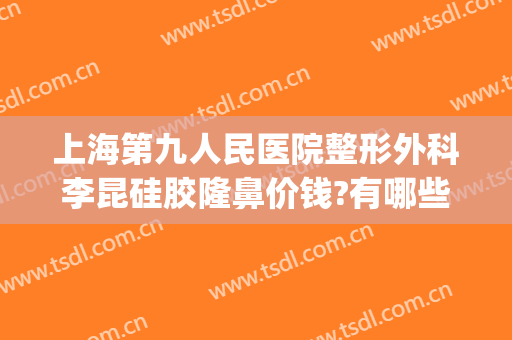 上海第九人民医院整形外科李昆硅胶隆鼻价钱?有哪些优势?(上海九院整形科专家有哪些隆鼻)