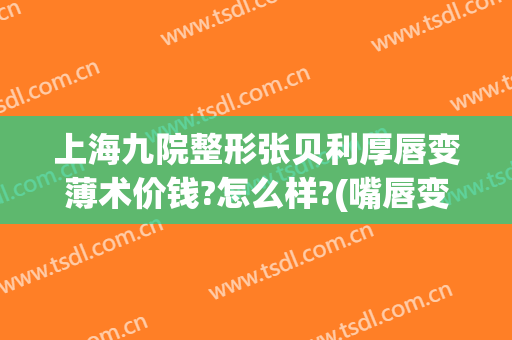上海九院整形张贝利厚唇变薄术价钱?怎么样?(嘴唇变薄整形一般多少钱)