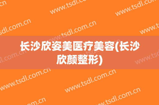 长沙欣姿美医疗美容(长沙欣颜整形)