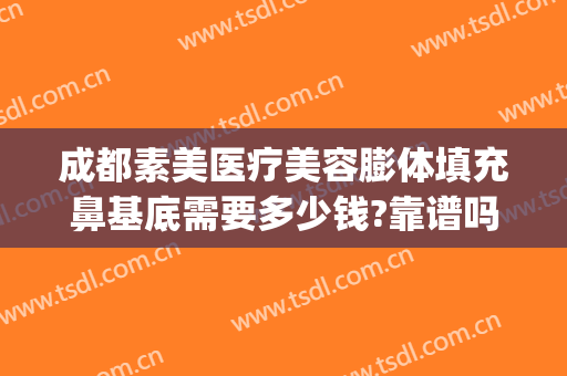 成都素美医疗美容膨体填充鼻基底需要多少钱?靠谱吗?(鼻综合脂肪填充多少钱)