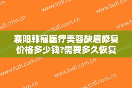 襄阳韩寇医疗美容缺眉修复价格多少钱?需要多久恢复?