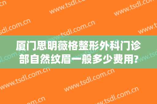 厦门思明薇格整形外科门诊部自然纹眉一般多少费用?有哪些优势?(厦门薇格整形好不好)