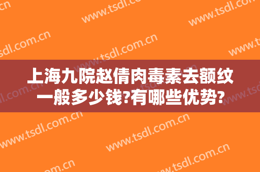 上海九院赵倩肉毒素去额纹一般多少钱?有哪些优势?