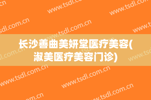 长沙善曲美妍堂医疗美容(淑美医疗美容门诊)