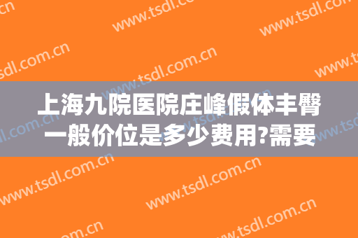 上海九院医院庄峰假体丰臀一般价位是多少费用?需要多久恢复?(上海九院脂肪隆胸价位)