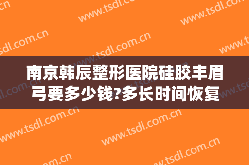 南京韩辰整形医院硅胶丰眉弓要多少钱?多长时间恢复?(南京韩辰医疗整形美容医院)