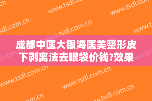 成都中医大银海医美整形皮下剥离法去眼袋价钱?效果怎么样?