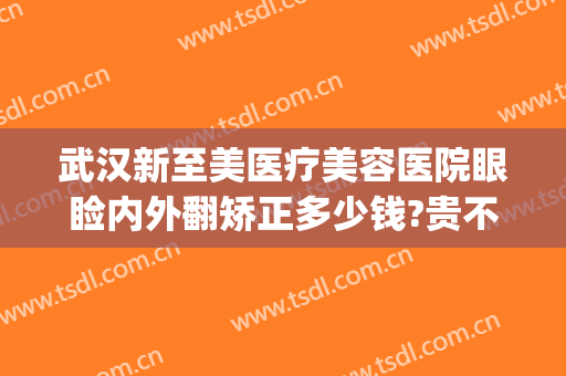 武汉新至美医疗美容医院眼睑内外翻矫正多少钱?贵不贵?(新至美医疗整形医院)