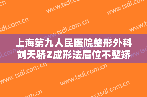 上海第九人民医院整形外科刘天骄Z成形法眉位不整矫正术一般多少费用?靠谱吗?