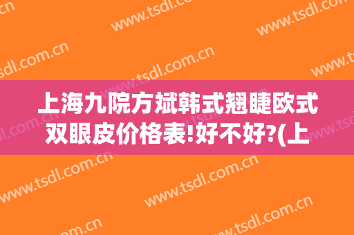 上海九院方斌韩式翘睫欧式双眼皮价格表!好不好?(上海九院双眼皮手术最好的医生)