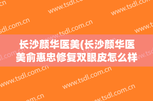 长沙颜华医美(长沙颜华医美俞惠忠修复双眼皮怎么样?)