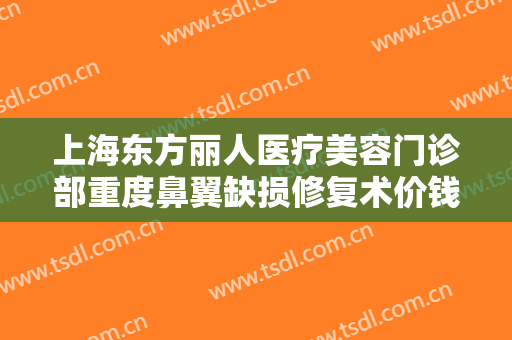 上海东方丽人医疗美容门诊部重度鼻翼缺损修复术价钱?多长时间恢复?