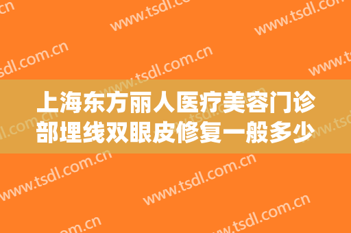 上海东方丽人医疗美容门诊部埋线双眼皮修复一般多少费用?贵不贵?(丽人整形医院做双眼皮多少钱)