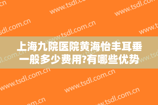 上海九院医院黄海怡丰耳垂一般多少费用?有哪些优势?