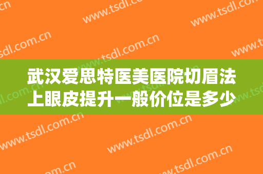 武汉爱思特医美医院切眉法上眼皮提升一般价位是多少?怎么样?(医美割双眼皮)