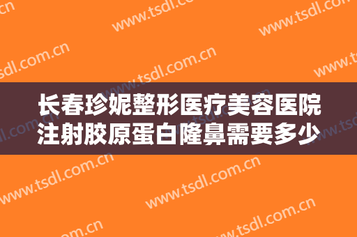 长春珍妮整形医疗美容医院注射胶原蛋白隆鼻需要多少费用?需要多久恢复?
