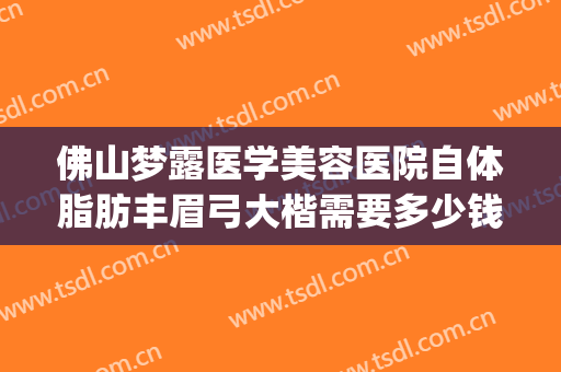 佛山梦露医学美容医院自体脂肪丰眉弓大楷需要多少钱?好不好?(佛山梦露医疗美容医院)