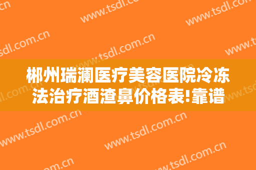 郴州瑞澜医疗美容医院冷冻法治疗酒渣鼻价格表!靠谱吗?