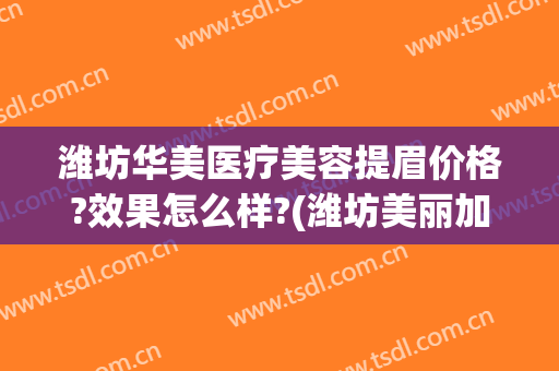 潍坊华美医疗美容提眉价格?效果怎么样?(潍坊美丽加美容医院)