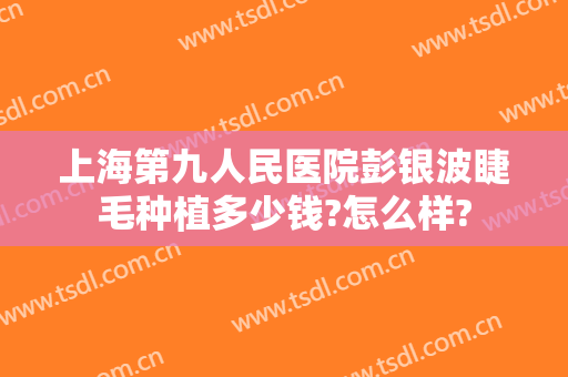 上海第九人民医院彭银波睫毛种植多少钱?怎么样?