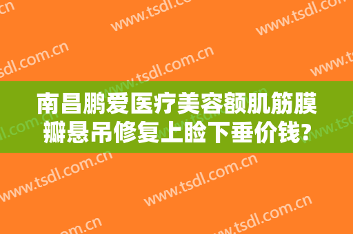 南昌鹏爱医疗美容额肌筋膜瓣悬吊修复上睑下垂价钱?贵不贵?