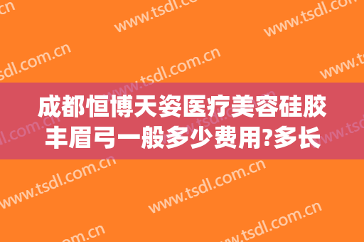 成都恒博天姿医疗美容硅胶丰眉弓一般多少费用?多长时间恢复?(成都恒博天姿医疗美容门诊部有限公司)