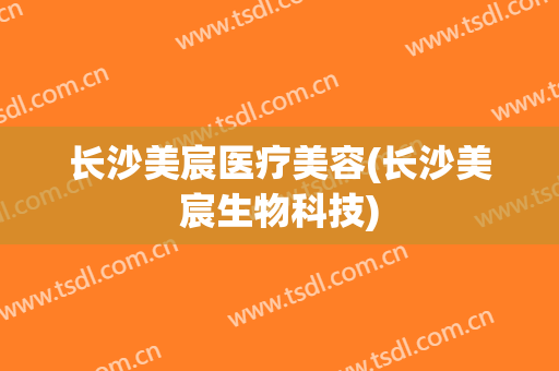长沙美宸医疗美容(长沙美宸生物科技)