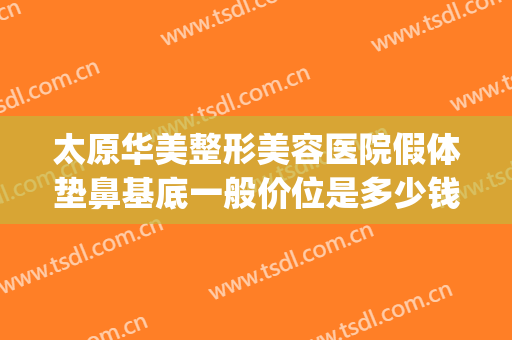 太原华美整形美容医院假体垫鼻基底一般价位是多少钱?好不好?(太原华美整形医院正规吗?)