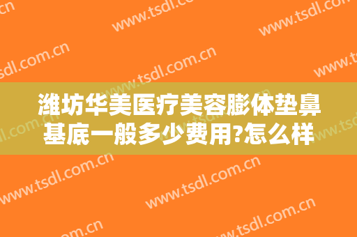 潍坊华美医疗美容膨体垫鼻基底一般多少费用?怎么样?
