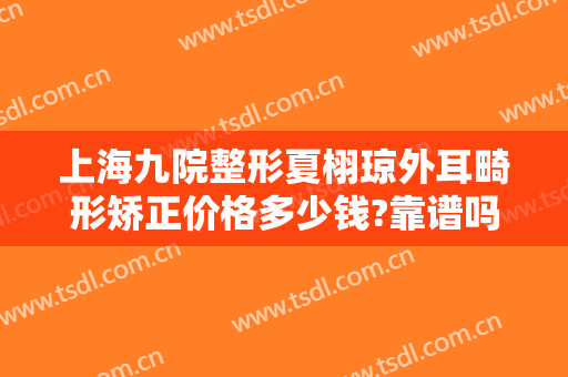 上海九院整形夏栩琼外耳畸形矫正价格多少钱?靠谱吗?