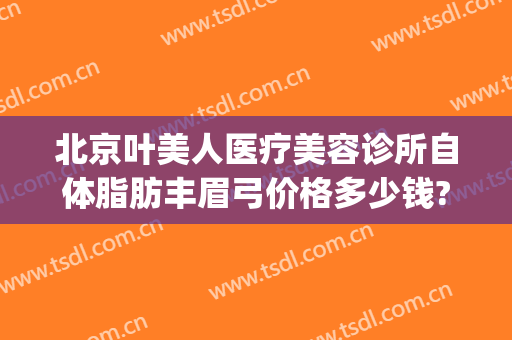 北京叶美人医疗美容诊所自体脂肪丰眉弓价格多少钱?怎么样?(北京叶美人医疗美容医院)