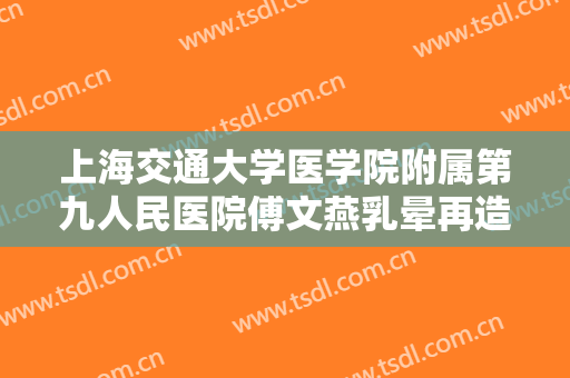 上海交通大学医学院附属第九人民医院傅文燕乳晕再造术需要多少钱?效果怎么样?
