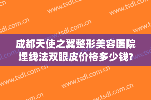 成都天使之翼整形美容医院埋线法双眼皮价格多少钱?多长时间恢复?(成都天使之翼整形医院地址)