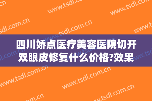 四川娇点医疗美容医院切开双眼皮修复什么价格?效果怎么样?(整形医院修复双眼皮)