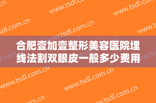 合肥壹加壹整形美容医院埋线法割双眼皮一般多少费用?需要多久恢复?