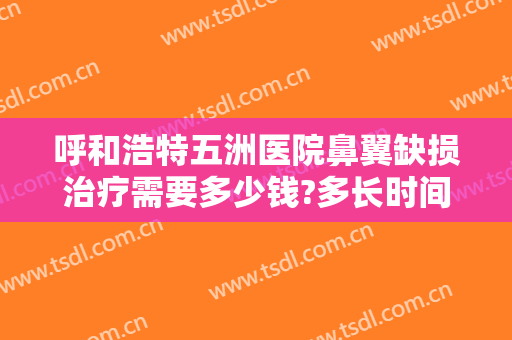 呼和浩特五洲医院鼻翼缺损治疗需要多少钱?多长时间恢复?
