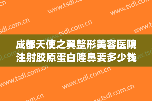 成都天使之翼整形美容医院注射胶原蛋白隆鼻要多少钱?有哪些优势?(成都天使之翼整形美容医院怎么样)