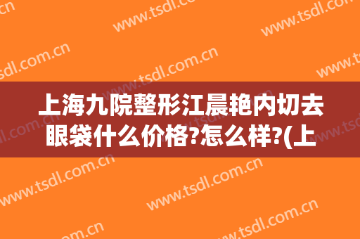 上海九院整形江晨艳内切去眼袋什么价格?怎么样?(上海九院割眼袋)