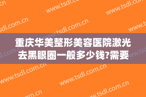 重庆华美整形美容医院激光去黑眼圈一般多少钱?需要多久恢复?(激光手术黑眼圈多少钱)