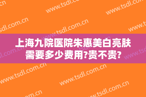 上海九院医院朱惠美白亮肤需要多少费用?贵不贵?