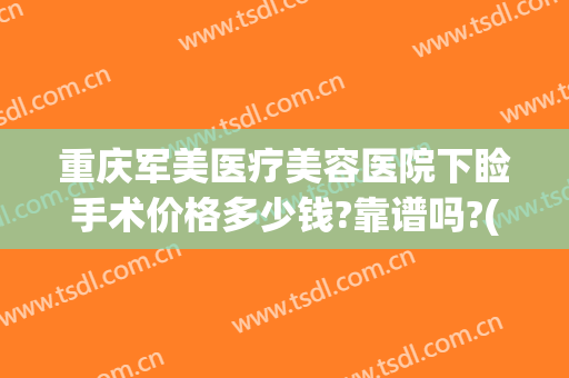 重庆军美医疗美容医院下睑手术价格多少钱?靠谱吗?(重庆军美整形医院电话号码)