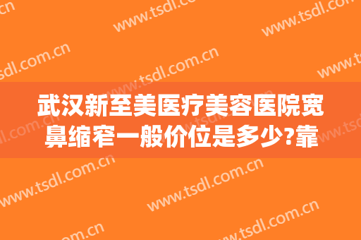 武汉新至美医疗美容医院宽鼻缩窄一般价位是多少?靠谱吗?(武汉新至美医疗整形怎么样)