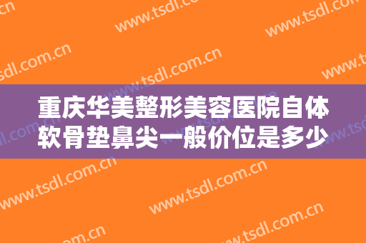 重庆华美整形美容医院自体软骨垫鼻尖一般价位是多少?需要多久恢复?